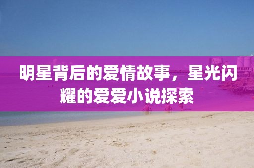 明星背后的愛情故事，星光閃耀的愛愛小說探索