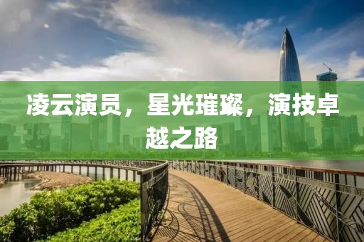 凌云演員，星光璀璨，演技卓越之路