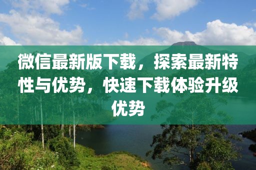 微信最新版下載，探索最新特性與優(yōu)勢，快速下載體驗升級優(yōu)勢