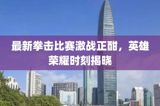 最新拳擊比賽激戰(zhàn)正酣，英雄榮耀時刻揭曉