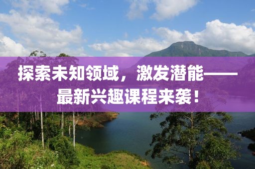 探索未知領(lǐng)域，激發(fā)潛能——最新興趣課程來襲！