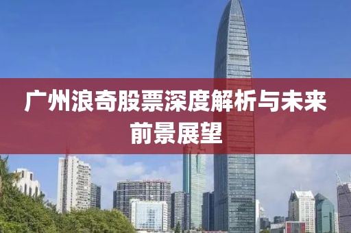 廣州浪奇股票深度解析與未來(lái)前景展望