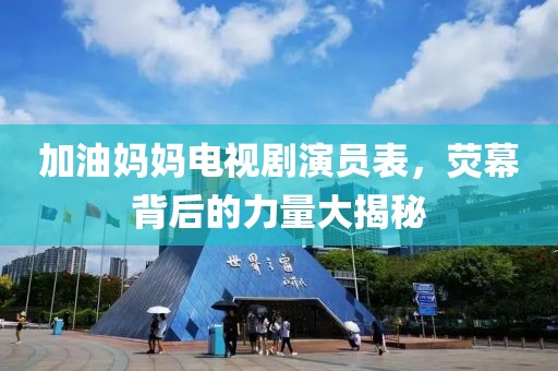 加油媽媽電視劇演員表，熒幕背后的力量大揭秘