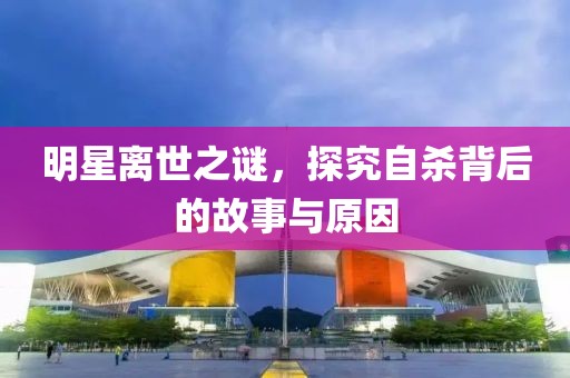明星離世之謎，探究自殺背后的故事與原因