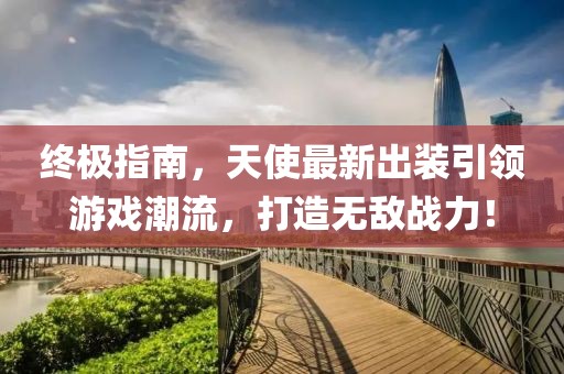 終極指南，天使最新出裝引領(lǐng)游戲潮流，打造無敵戰(zhàn)力！