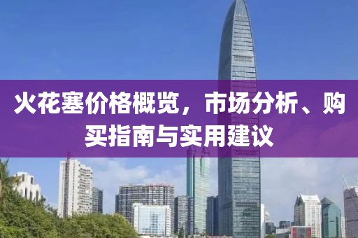 火花塞價(jià)格概覽，市場(chǎng)分析、購(gòu)買(mǎi)指南與實(shí)用建議