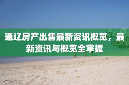 通遼房產(chǎn)出售最新資訊概覽，最新資訊與概覽全掌握
