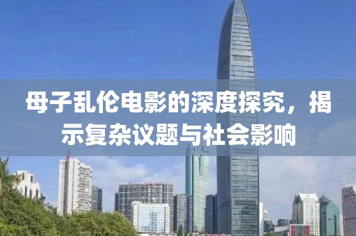 母子亂倫電影的深度探究，揭示復(fù)雜議題與社會影響