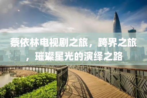 蔡依林電視劇之旅，跨界之旅，璀璨星光的演繹之路