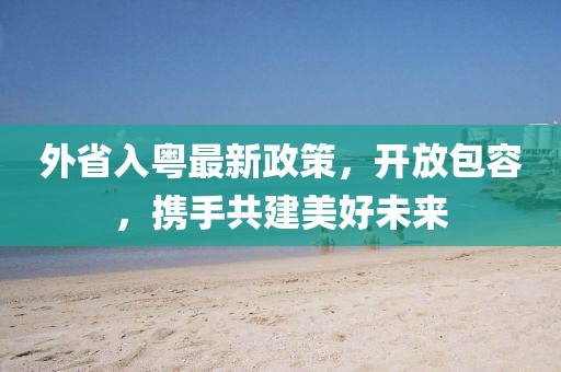 外省入粵最新政策，開放包容，攜手共建美好未來