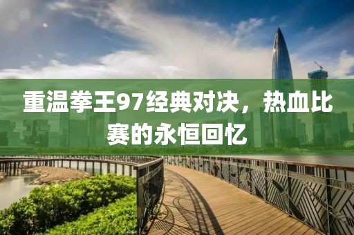 重溫拳王97經(jīng)典對(duì)決，熱血比賽的永恒回憶