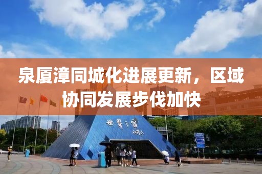 泉廈漳同城化進展更新，區(qū)域協(xié)同發(fā)展步伐加快
