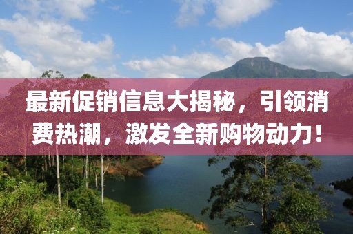 最新促銷信息大揭秘，引領(lǐng)消費熱潮，激發(fā)全新購物動力！