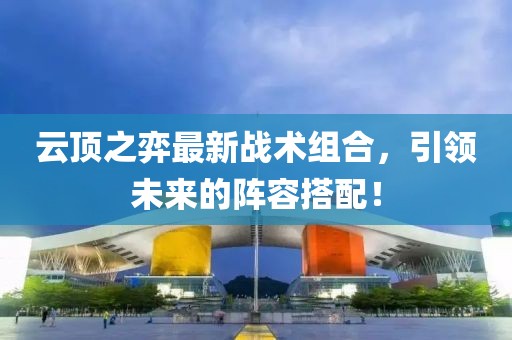 云頂之弈最新戰(zhàn)術(shù)組合，引領(lǐng)未來的陣容搭配！