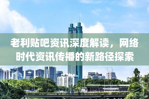 老利貼吧資訊深度解讀，網(wǎng)絡(luò)時代資訊傳播的新路徑探索