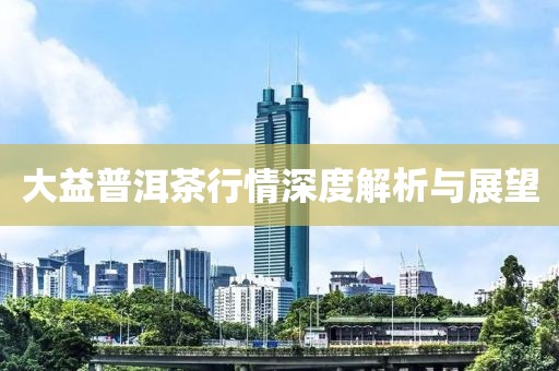 大益普洱茶行情深度解析與展望