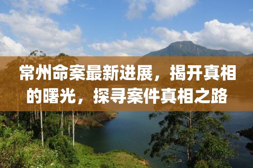 常州命案最新進(jìn)展，揭開真相的曙光，探尋案件真相之路