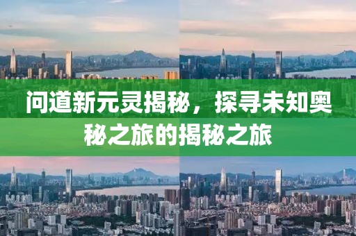 問道新元靈揭秘，探尋未知奧秘之旅的揭秘之旅