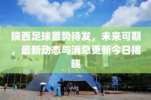 陜西足球蓄勢待發(fā)，未來可期，最新動(dòng)態(tài)與消息更新今日揭曉