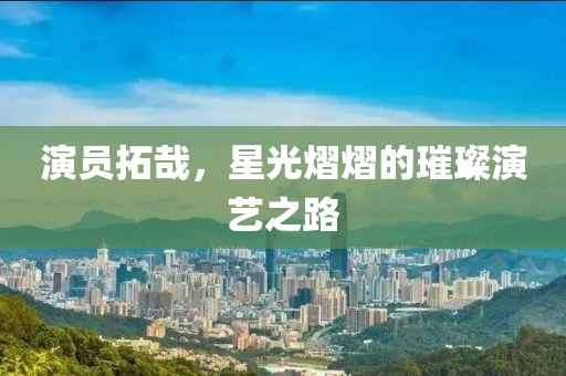 演員拓哉，星光熠熠的璀璨演藝之路