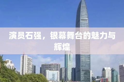 演員石強(qiáng)，銀幕舞臺的魅力與輝煌