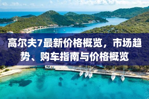 高爾夫7最新價(jià)格概覽，市場(chǎng)趨勢(shì)、購(gòu)車(chē)指南與價(jià)格概覽