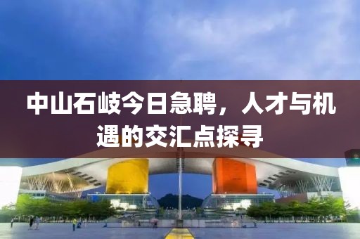 中山石岐今日急聘，人才與機(jī)遇的交匯點(diǎn)探尋