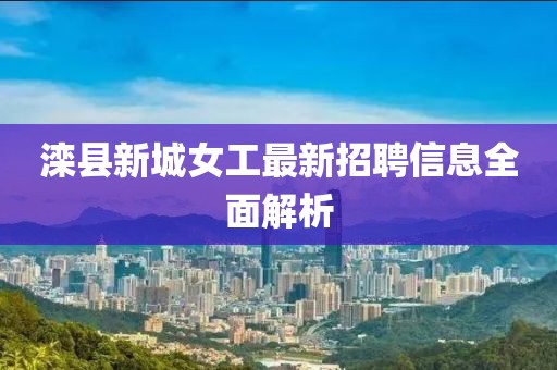 灤縣新城女工最新招聘信息全面解析
