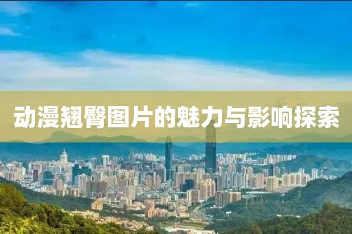 動(dòng)漫翹臀圖片的魅力與影響探索