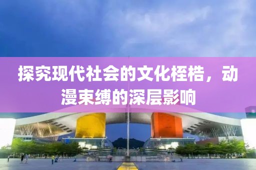 探究現(xiàn)代社會的文化桎梏，動漫束縛的深層影響