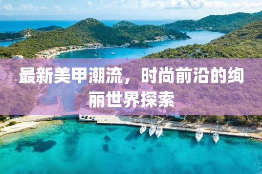 最新美甲潮流，時(shí)尚前沿的絢麗世界探索