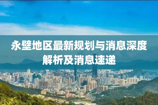 永壁地區(qū)最新規(guī)劃與消息深度解析及消息速遞