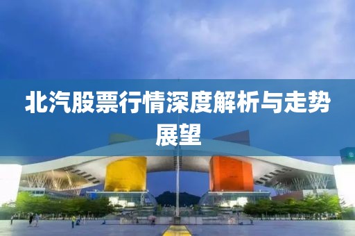 北汽股票行情深度解析與走勢展望