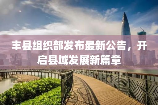 豐縣組織部發(fā)布最新公告，開啟縣域發(fā)展新篇章