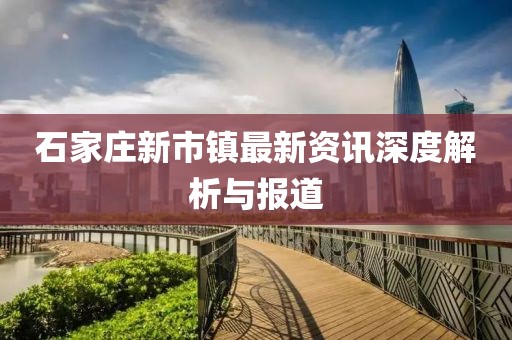 石家莊新市鎮(zhèn)最新資訊深度解析與報(bào)道