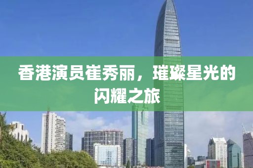 香港演員崔秀麗，璀璨星光的閃耀之旅