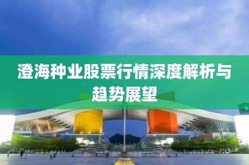 澄海種業(yè)股票行情深度解析與趨勢展望