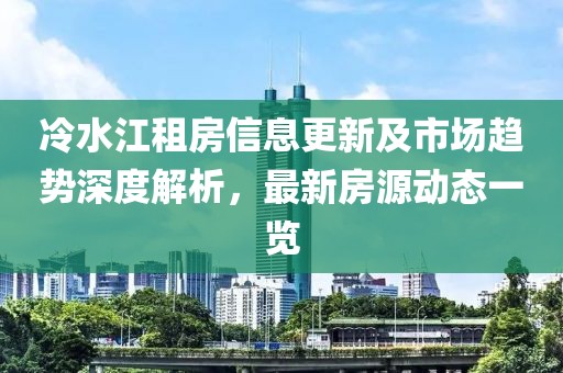 冷水江租房信息更新及市場趨勢深度解析，最新房源動態(tài)一覽