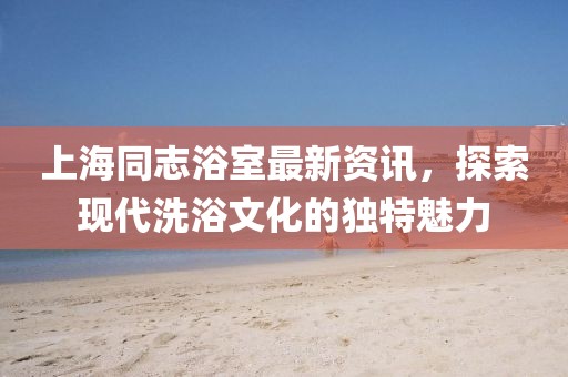 上海同志浴室最新資訊，探索現(xiàn)代洗浴文化的獨特魅力