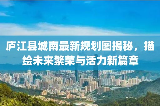廬江縣城南最新規(guī)劃圖揭秘，描繪未來(lái)繁榮與活力新篇章