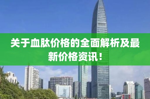 關(guān)于血肽價格的全面解析及最新價格資訊！