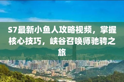 S7最新小魚人攻略視頻，掌握核心技巧，峽谷召喚師馳騁之旅