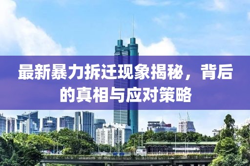 最新暴力拆遷現(xiàn)象揭秘，背后的真相與應(yīng)對(duì)策略