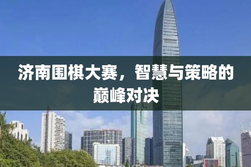 濟(jì)南圍棋大賽，智慧與策略的巔峰對(duì)決