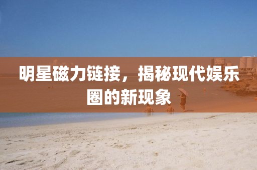 明星磁力鏈接，揭秘現(xiàn)代娛樂圈的新現(xiàn)象