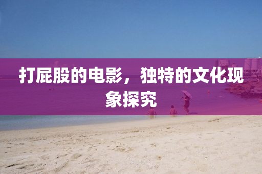 打屁股的電影，獨(dú)特的文化現(xiàn)象探究