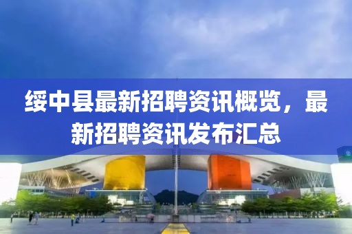 綏中縣最新招聘資訊概覽，最新招聘資訊發(fā)布匯總
