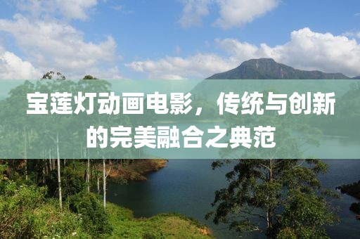 寶蓮燈動畫電影，傳統(tǒng)與創(chuàng)新的完美融合之典范