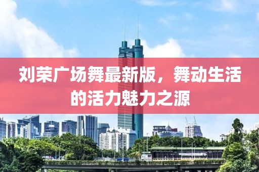 劉榮廣場(chǎng)舞最新版，舞動(dòng)生活的活力魅力之源
