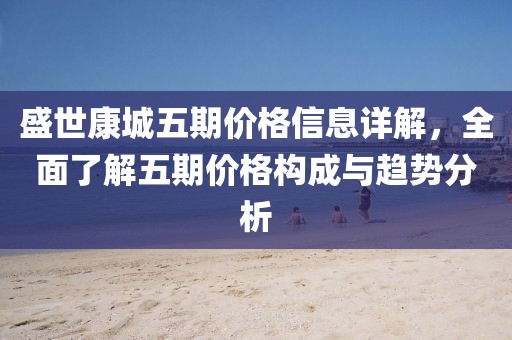 盛世康城五期價(jià)格信息詳解，全面了解五期價(jià)格構(gòu)成與趨勢(shì)分析